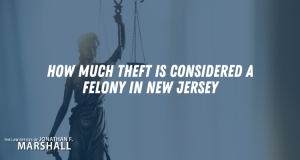 Jonathan Marshall How Much Theft is Considered a Felony in New Jersey