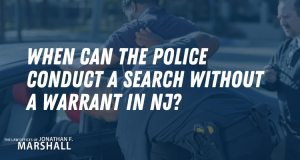 Jonathan Marshall When Can The Police Conduct A Search Without a Warrant in NJ